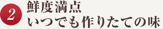 鮮度満点！いつでも作りたての味