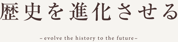 歴史を進化させる -evolve the history to the future-